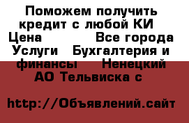 Поможем получить кредит с любой КИ › Цена ­ 1 050 - Все города Услуги » Бухгалтерия и финансы   . Ненецкий АО,Тельвиска с.